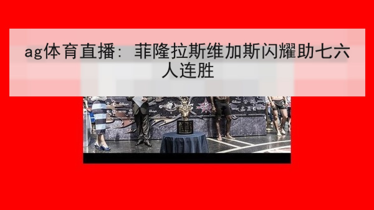 ag体育直播: 菲隆拉斯维加斯闪耀助七六人连胜 ag体育直播: 菲隆拉斯维加斯闪耀助七六人连胜
