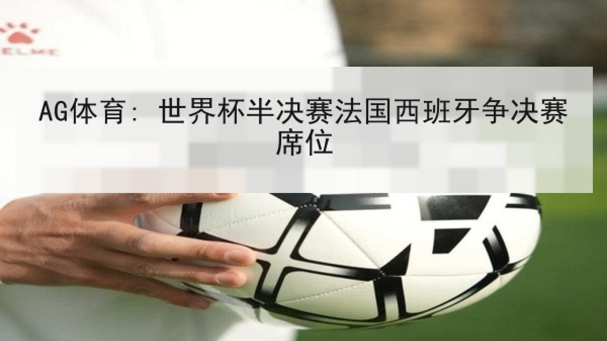 AG体育: 世界杯半决赛法国西班牙争决赛席位 AG体育: 世界杯半决赛法国西班牙争决赛席位