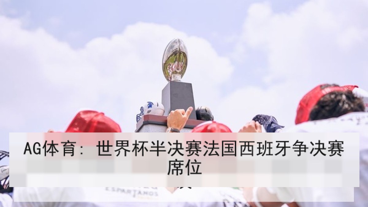 AG体育: 世界杯半决赛法国西班牙争决赛席位 AG体育: 世界杯半决赛法国西班牙争决赛席位