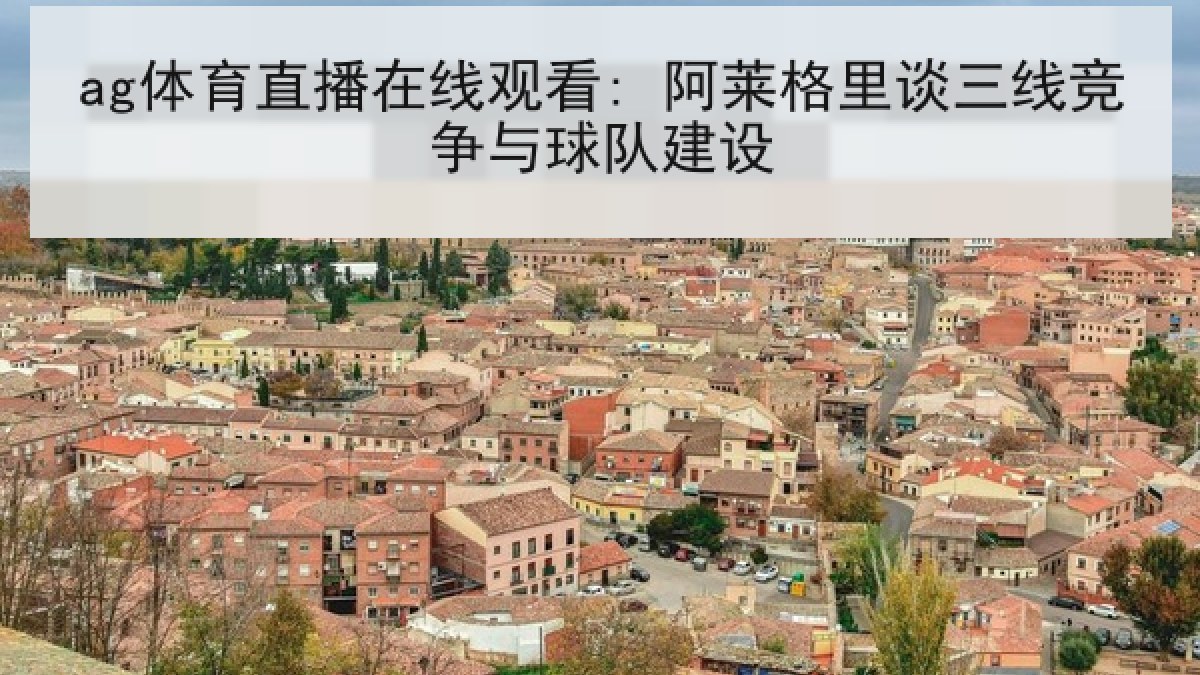 ag体育直播在线观看: 阿莱格里谈三线竞争与球队建设 ag体育直播在线观看: 阿莱格里谈三线竞争与球队建设